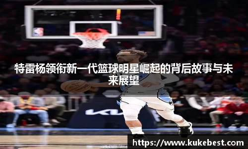 特雷杨领衔新一代篮球明星崛起的背后故事与未来展望