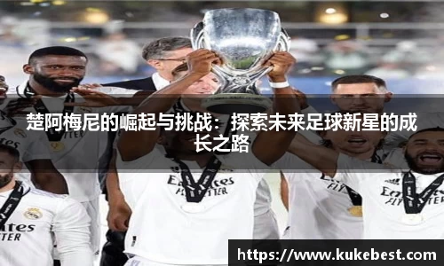 楚阿梅尼的崛起与挑战：探索未来足球新星的成长之路